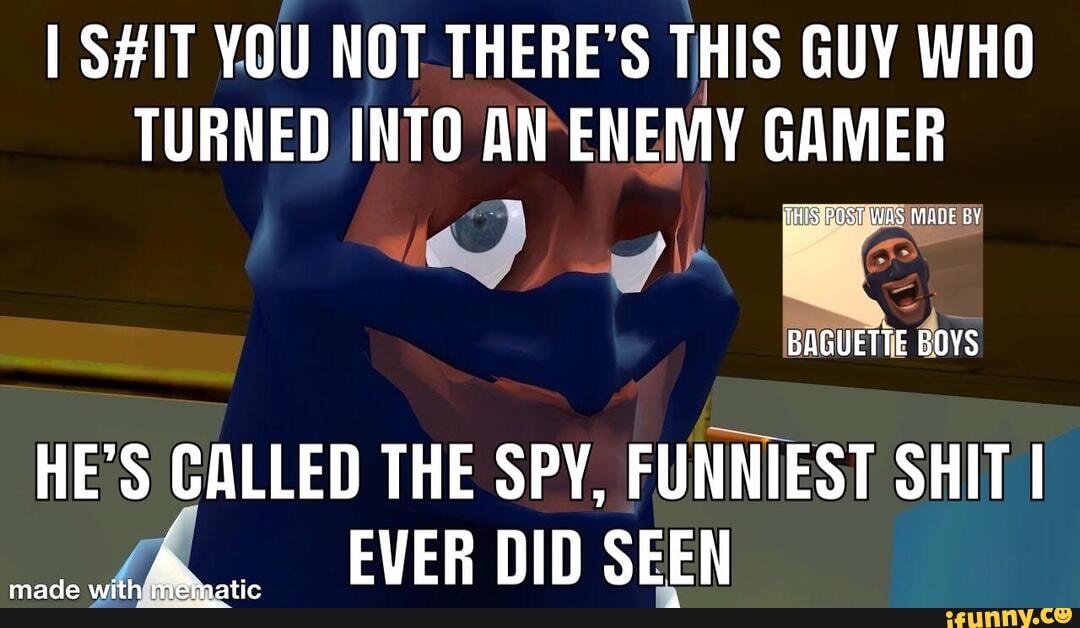 I S#IT YOU NOT THERE'S THIS GUY WHO
TURNED INTO
ANSENEMY amem
HE'S CALLED THE SPY, FUNNIEST SHIT I
EVER DID SEEN
made wi tic