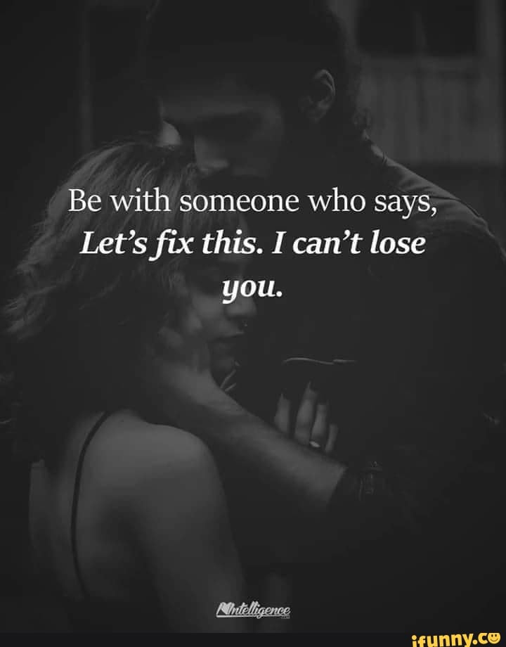Be with someone who says,
Let's fix this. I can't lose you.