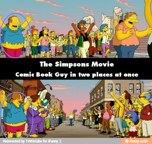 o epi A
The Simpsons Movie
Comic Book Guy in two places at once