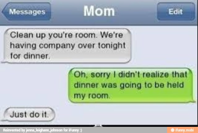 MTE up you're room.
MAT
having company over tonight
for dinner.
'Oh, sorry I didn't realize that
dinner was going to be held
my room.