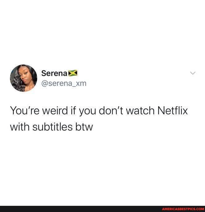 Serenakes fy @serena_xm
You're weird if you don't watch Netflix with subtitles btw