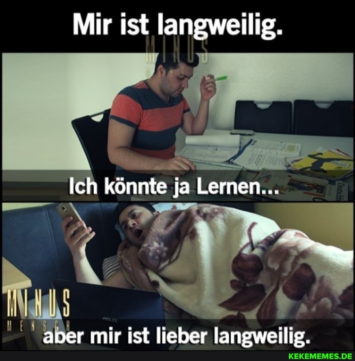 Mir ist langweilig.
Ich könnte ja Lernen...
aper mir ist lieber langweilig.