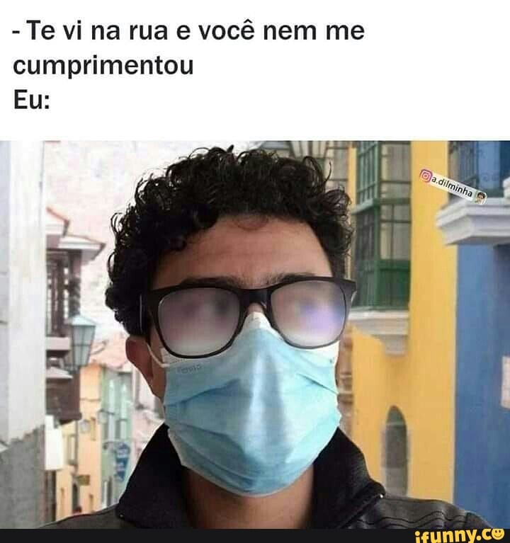 - Te vi na rua e você nem me cumprimentou
Eu:
