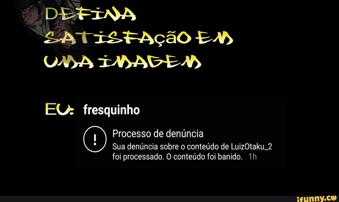 DEFINA As tIStAção EA
EU: fresquinho
Processo de denúncia
Sua denúncia sobre o conteúdo de LuizOtaku 2
foi processado. O conteúdo foi banido.