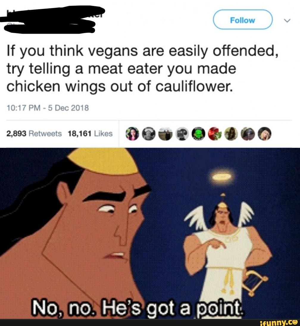 If you think vegans are easily offended,
try telling a meat eater you made
chicken wings out of cauliflower.
2,893 Retweets 18,161 Likes
DO we 00900