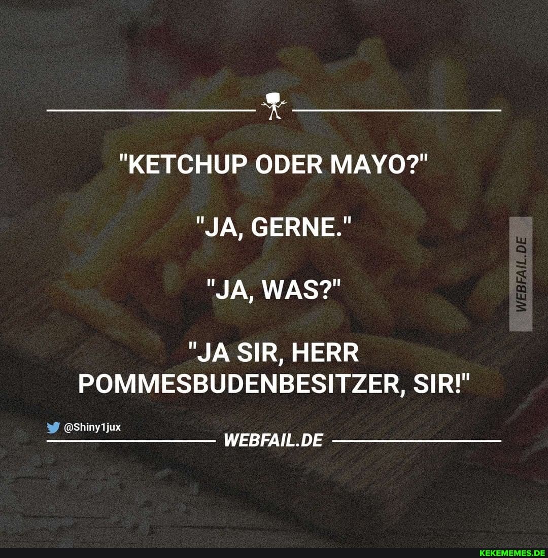 "KETCHUP ODER MAYO?"
"JA, GERNE."
"JA, WAS?"
DE
"JA SIR, HERR ER, SIR!"
@Shinyljux
WEBFAIL.DE