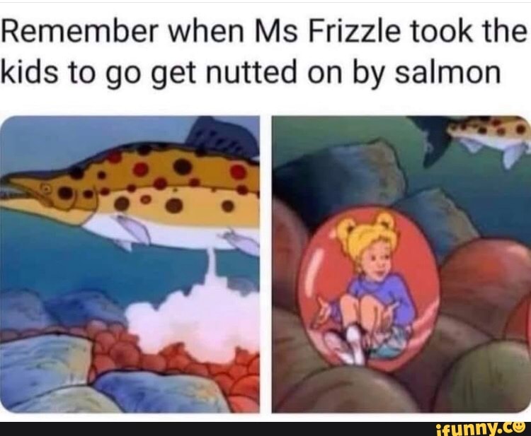 Remember when Ms Frizzle took the kids to go get nutted on by salmon