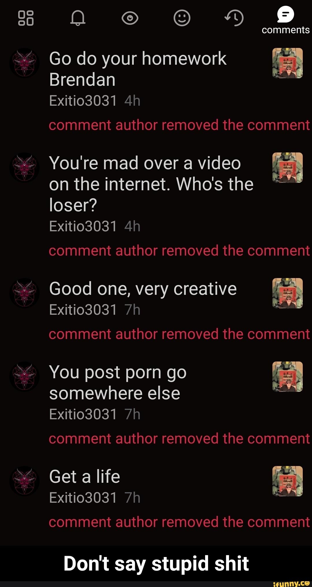 80
an 9
comments
Go do your homework
Brendan
Exitio3031
comment author removed the comment
You're mad over a video on the internet. Who's the loser?
Exitio3031
comment author removed the comment
Good one, very creative
Exitio3031
comment author removed the comment
You post porn go somewhere else
Exitio3031
comment author removed the comment
Get a life
Exitio3031 comment author removed the comment
Don't say stupid shit - Don't say stupid shit