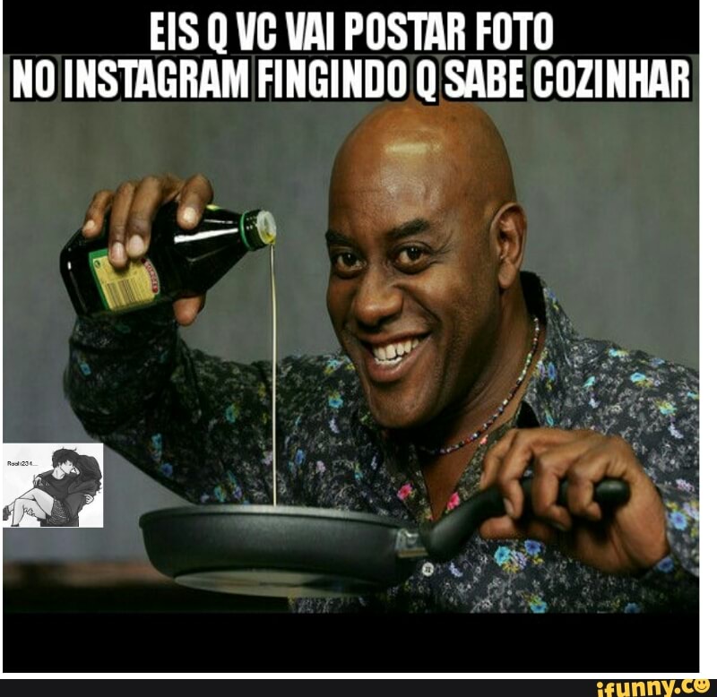 EIS Q VC VAI POSTAR FOTO
NO INSTAGRAM FINGINDO Q SABE COZINHAR
