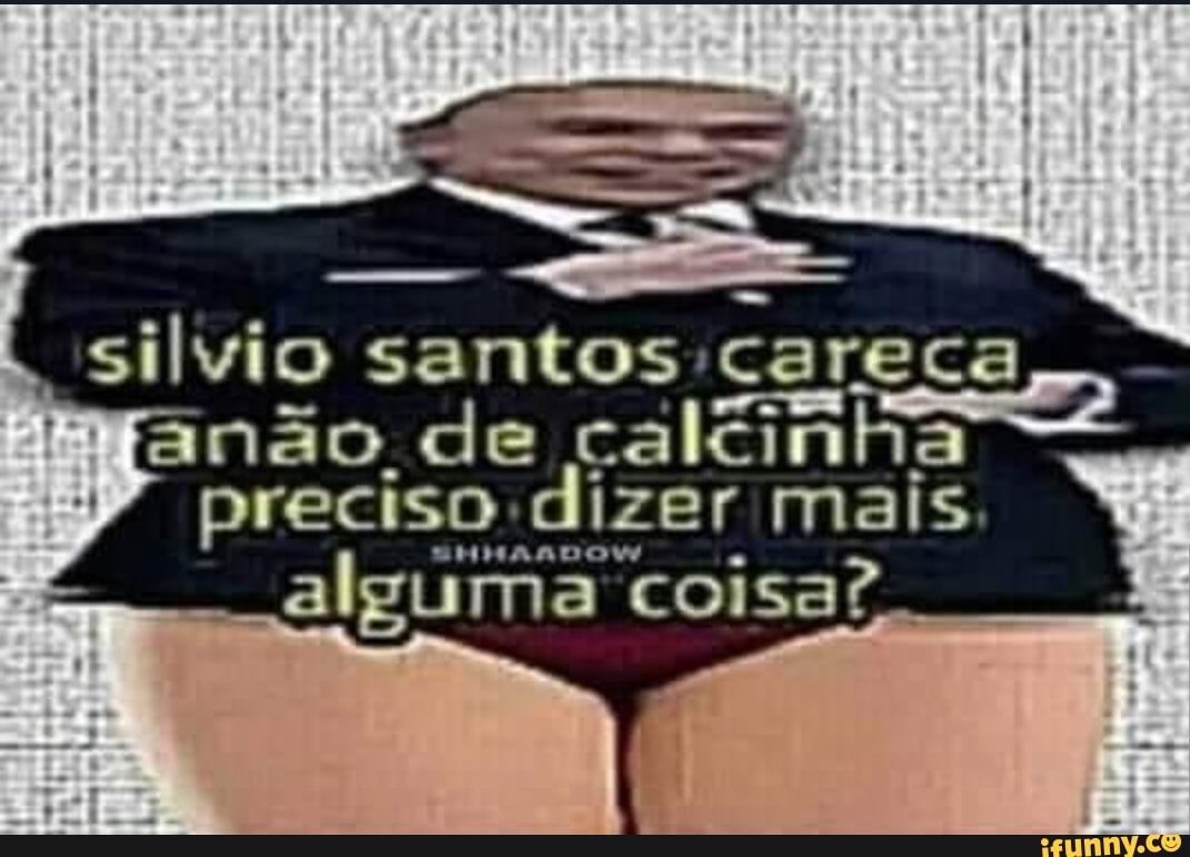 silvio santos careca de
preciso dizer mais.
alguma coisa?