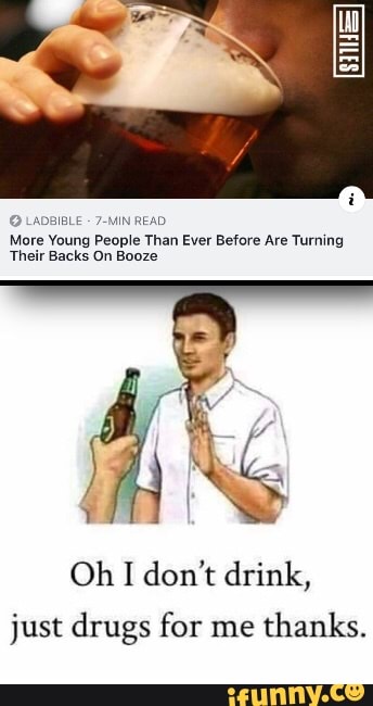 MIN READ
More
Young
People
Than Ever Before Are Turning
Their Backs On Booze
Oh I don't drink,
just drugs for me
thanks.