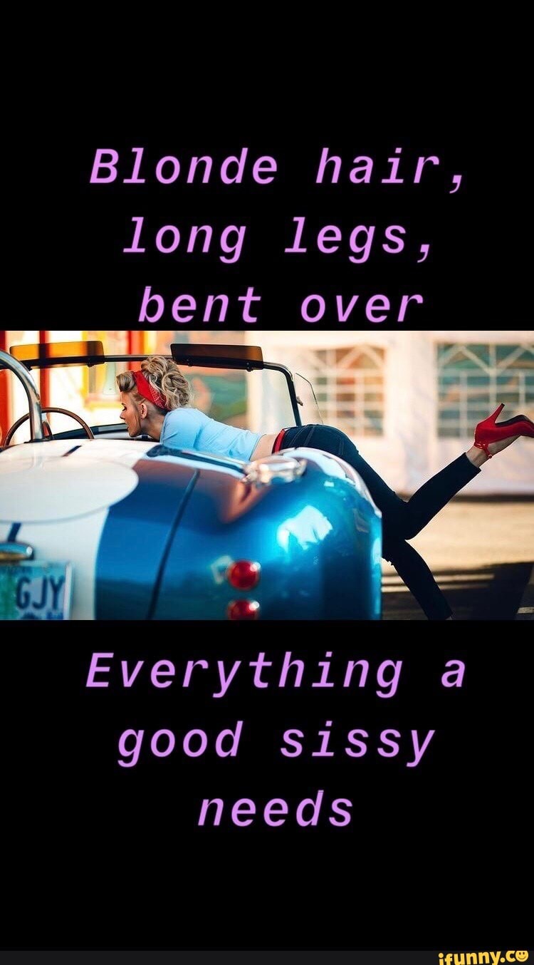 Blonde hair, long legs, bent over Everything a good sissy needs - iFunny