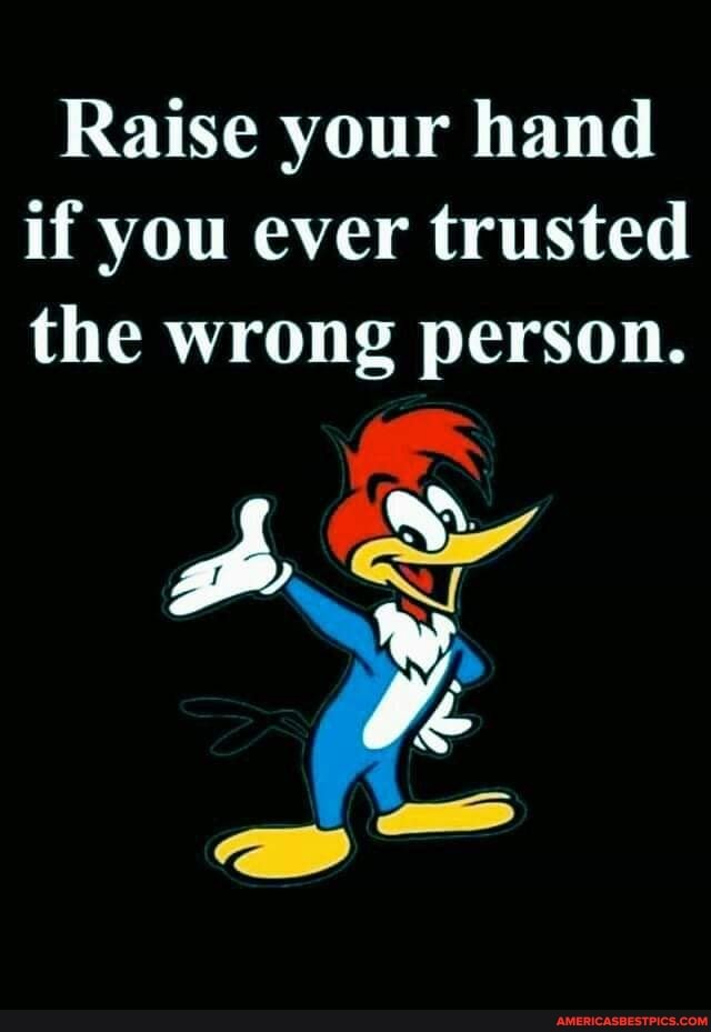 Raise your hand if you ever trusted the wrong person.
