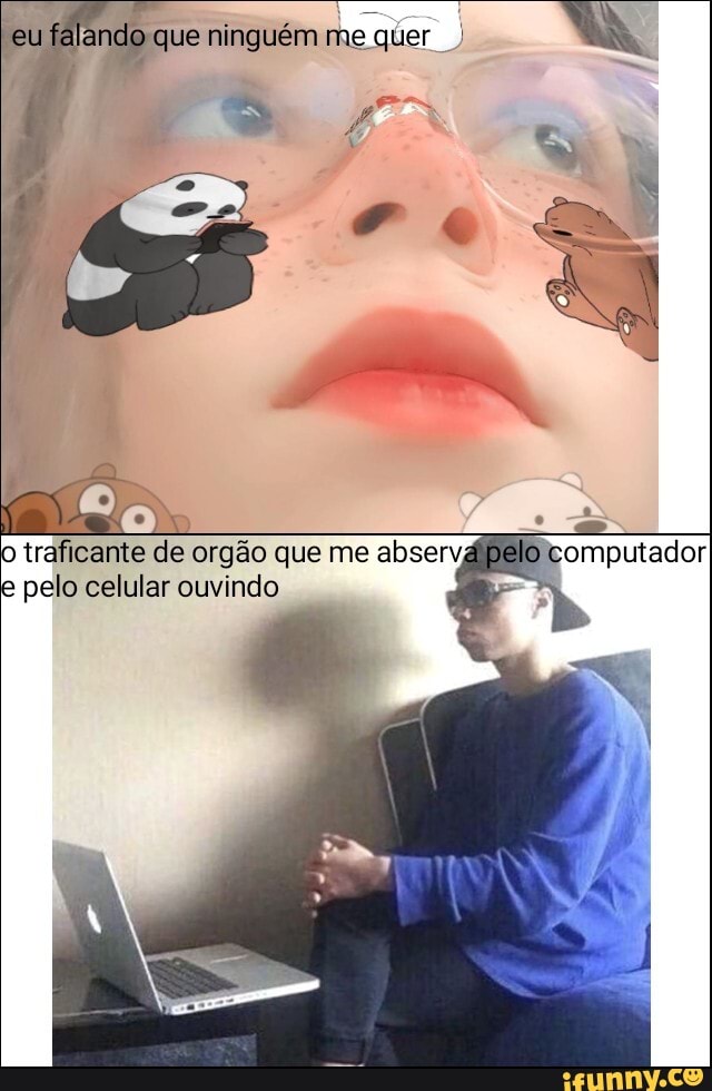 eu ndo que ninguém me quer I)
mm Edo traficante de orgão que me abserv e pelo celular ouvindo