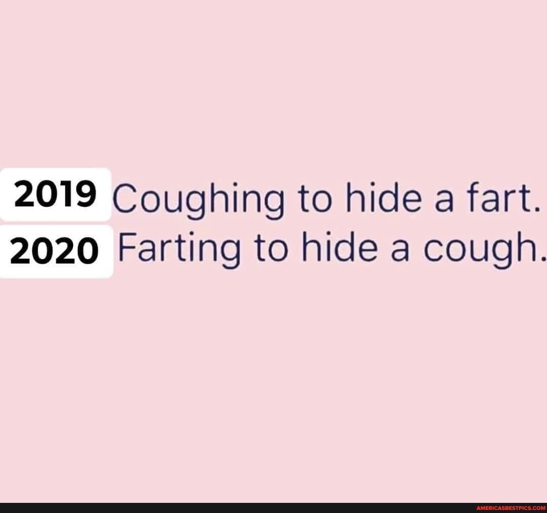 2019 Coughing to hide a fart.
2020 Farting to hide a cough.