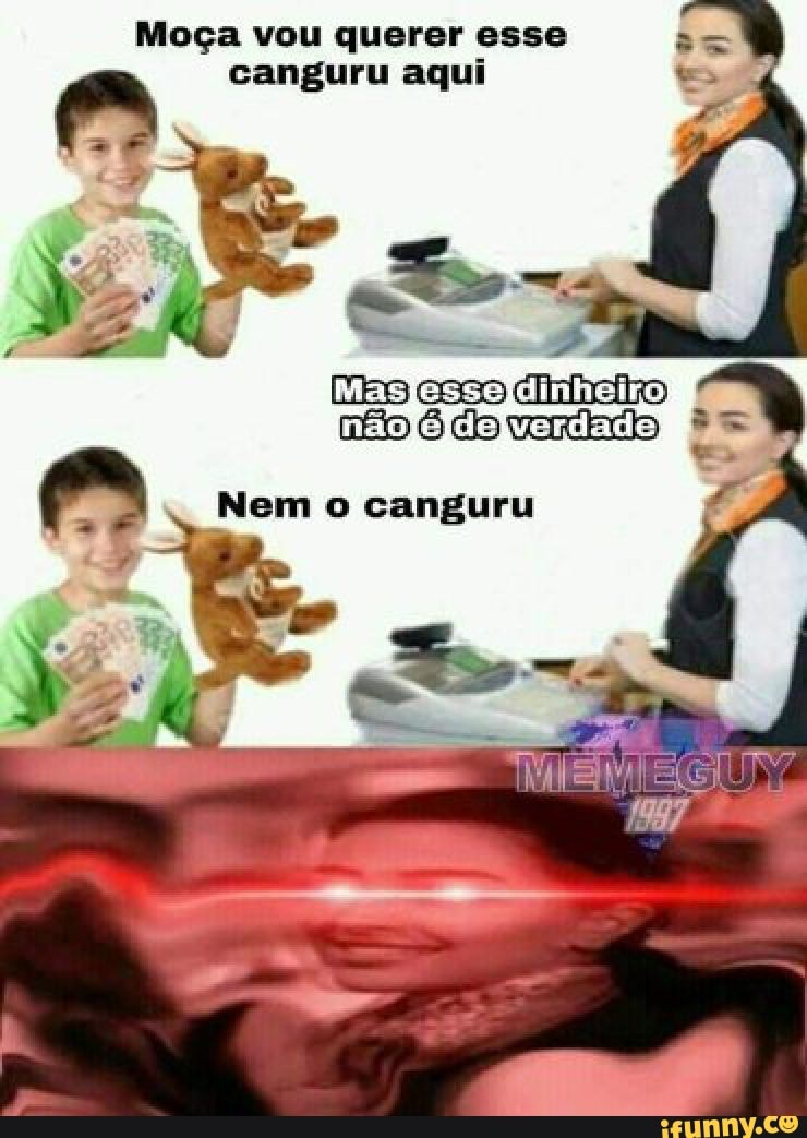 Moça vou querer esse canguru aqui
Nem o canguru