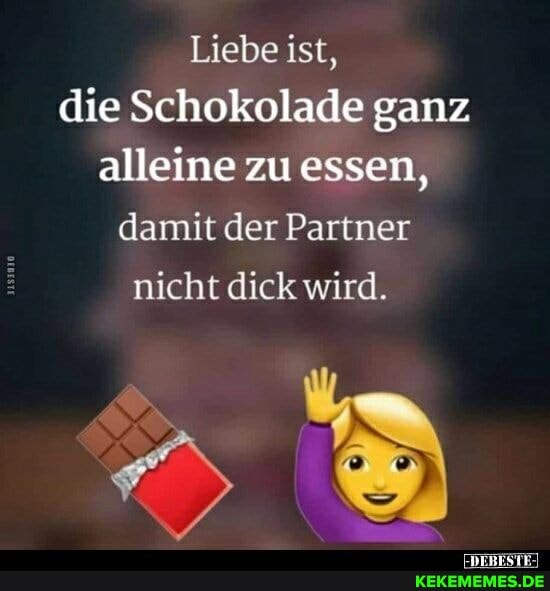 Liebe ist, die Schokolade ganz alleine zu essen, damit der Partner
nicht dick wird.