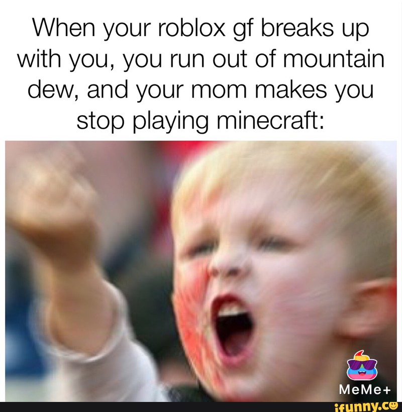 When Your Roblox Gf Breaks Up With You You Run Out Of Mountain Dew And Your Mom Makes You Stop Playing Mineoraft Ifunny - when your roblox girlfriend brakes up with you infront of your mom