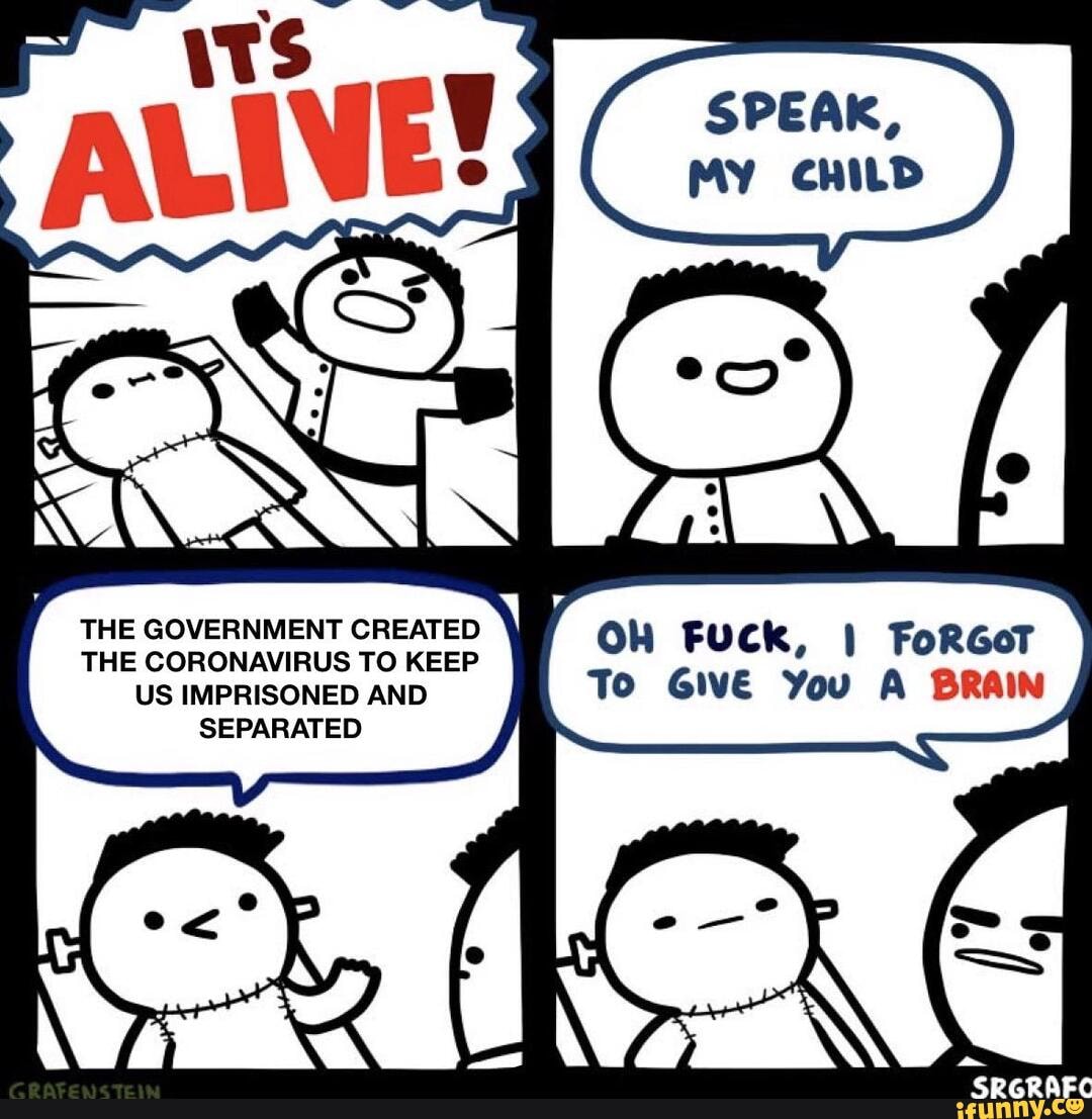 SPEAK,
MY ChILD
THE GOVERNMENT CREATED \
THE CORONAVIRUS TO KEEP OW FUCK, I FoRGoT US IMPRISONED AND To GIVE You A BRAIN SEPARATED