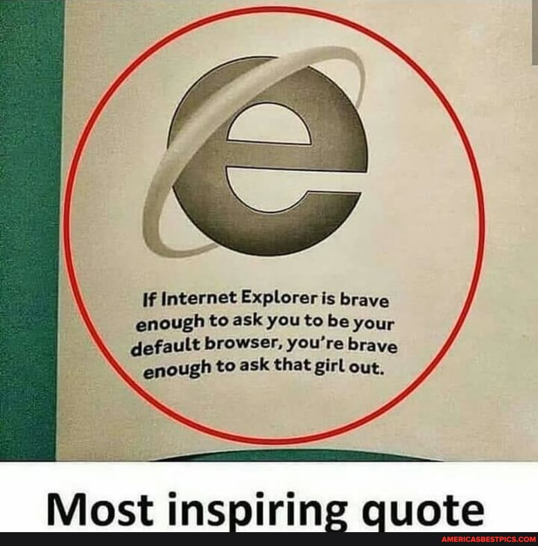 If Internet Explorer is brave enough to ask you to be your default browser, you're brave enough to ask that girl out,
Minct incniring ninta