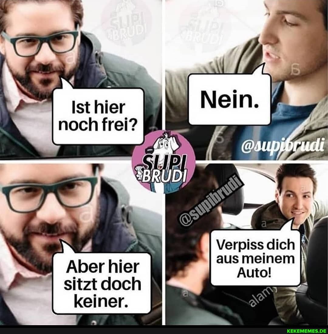 Ist hier noch frei?
Verpiss dich
I Aber hier aus meinem Auto!
sitzt doch keiner.