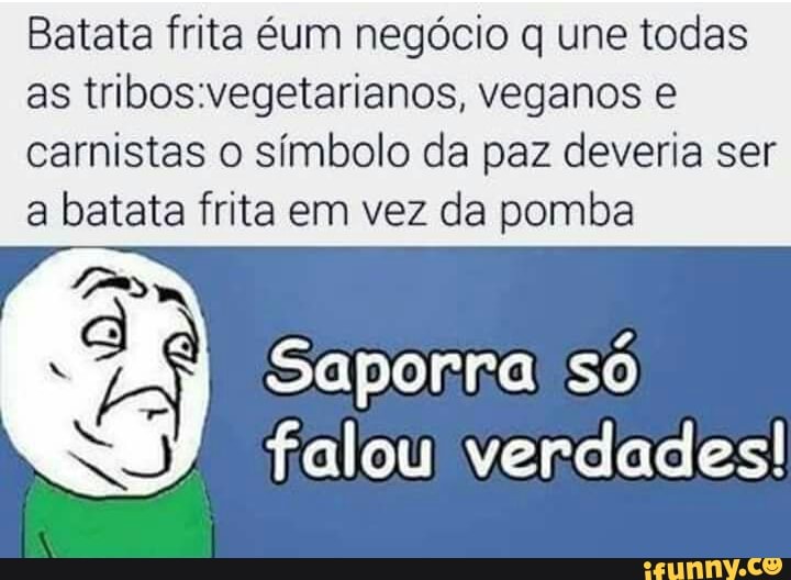 Batata frita éum negócio q une todas
as tribos:vegetarianos, veganos e
carnistas o símbolo da paz deveria ser
a batata frita em vez da pomba