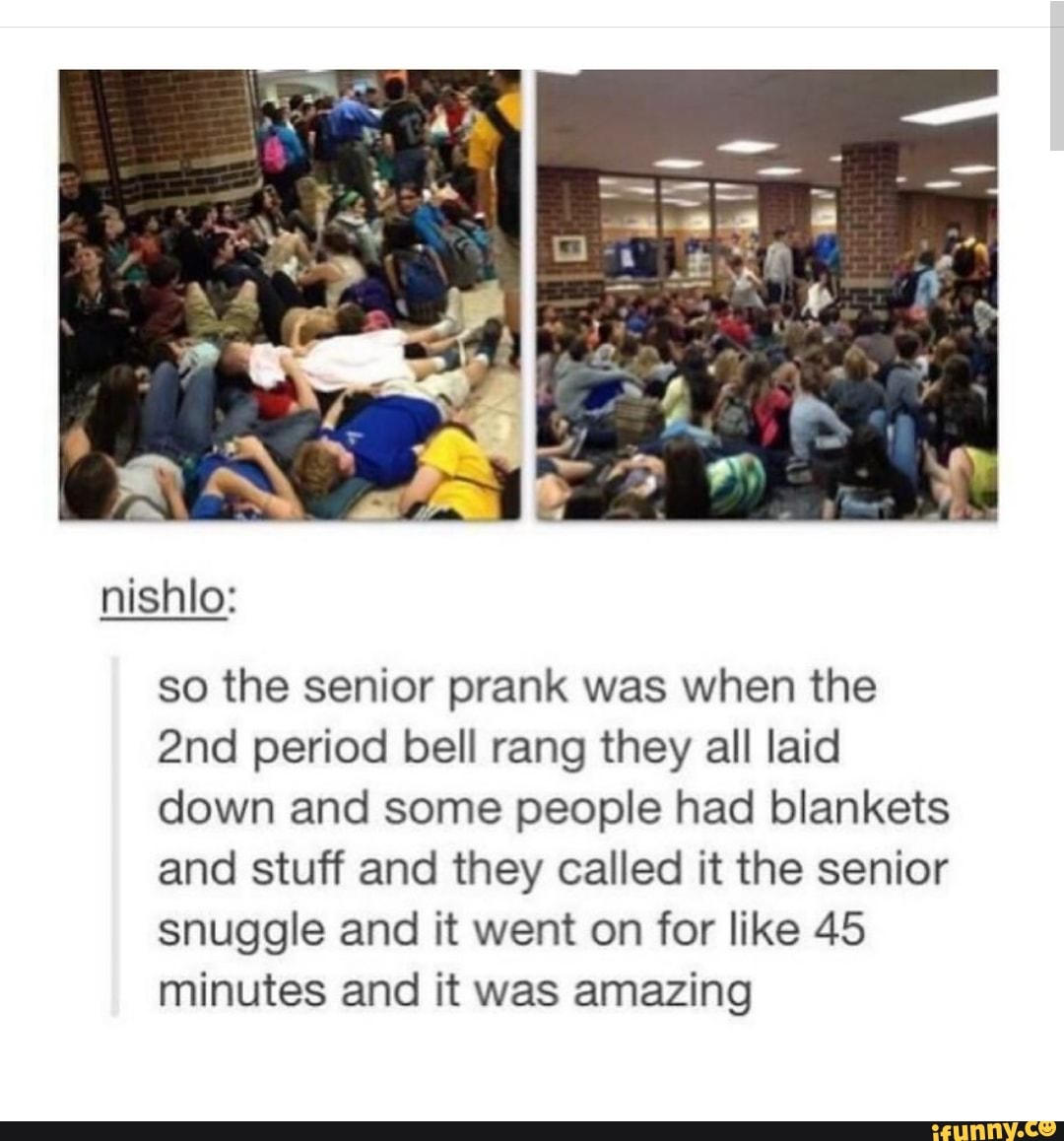 so the senior prank was when the
2nd period bell rang they all laid
down and some people had blankets
and stuff and they called it the senior
snuggle and it went on for like 45
minutes and it was amazing