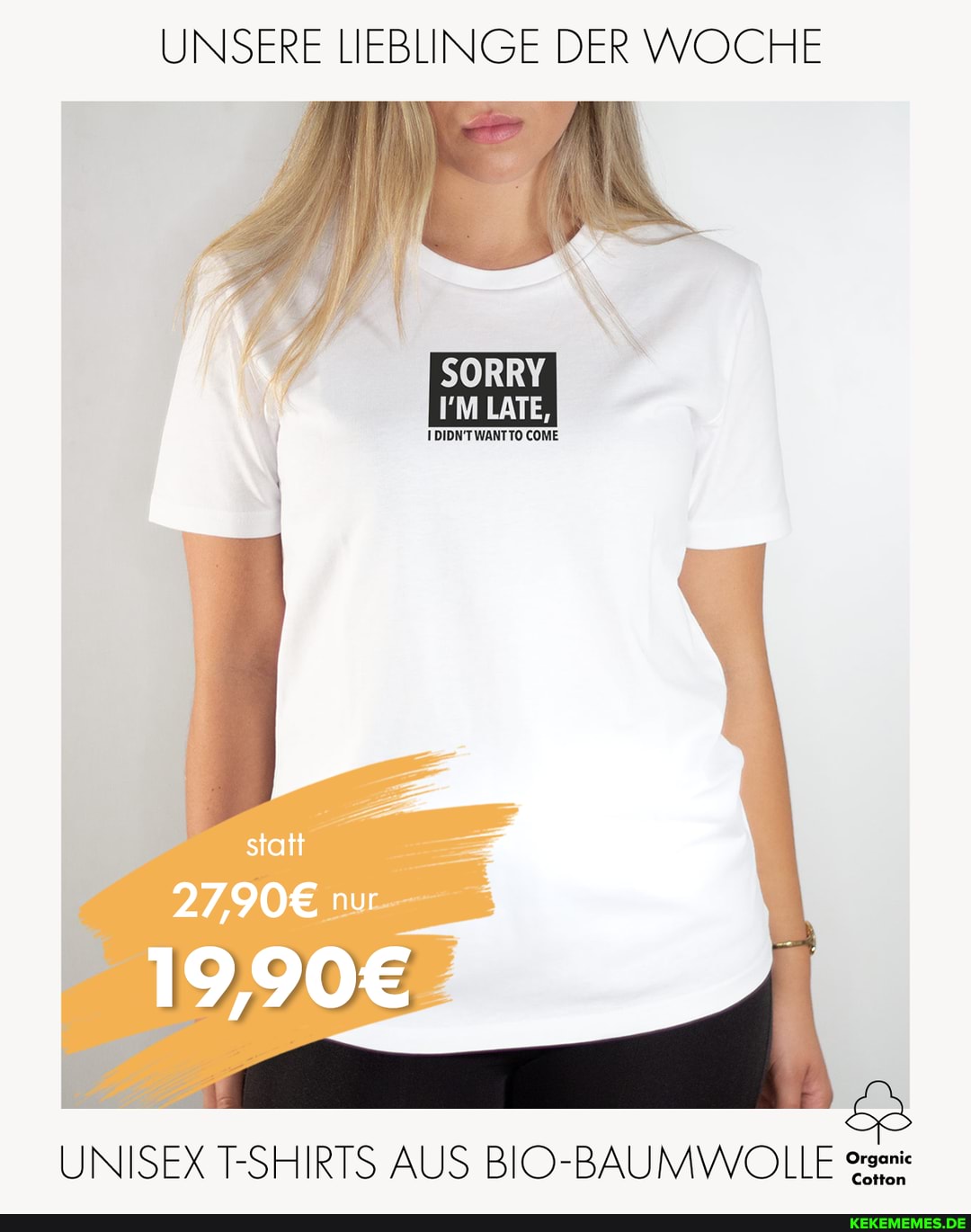 UNSERE LIEBLINGE DER WOCHE
SORRY
IDIDN'TWANTTO COME
statt
nur
19,993
UNISEX T-SHIRTS AUS BIO-BAUMWOLLE