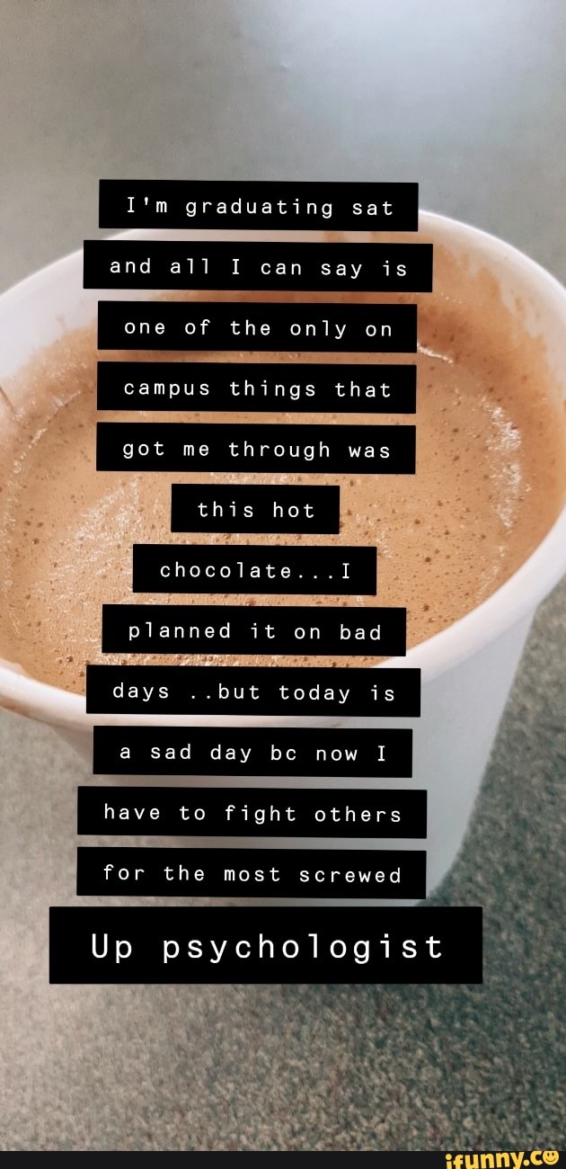 I'm graduating sat and all I can say is
one of the only on campus things that
got me through was
this hot
chocolate...
planned it on had I
days ..but today is
a sad day be now
for the most screwed
Up psychologist
have to fight others