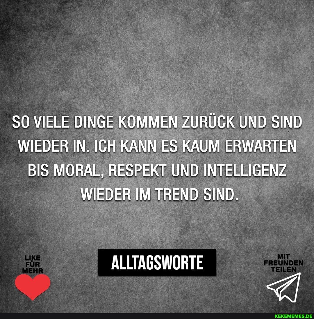 VIELE DINGE KOMMEN ZURÜCK UND SIND WIEDER IN. ICH KANN ES KAUM ERWARTEN BIS MORAL, RESPEKT UND INTELLIGENZ WIEDER IM TREND SIND.
ALLTAGSWORTE