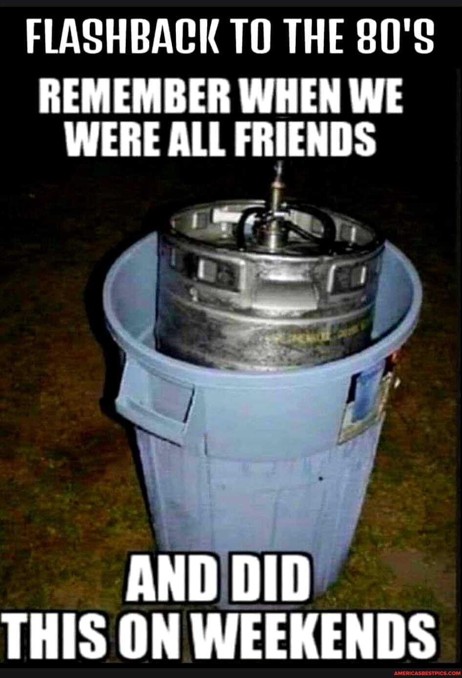 FLASHBACK TO THE 80'S
REMEMBER WHEN WE WERE ALL FRIENDS
AND DID THIS ON WEEKENDS