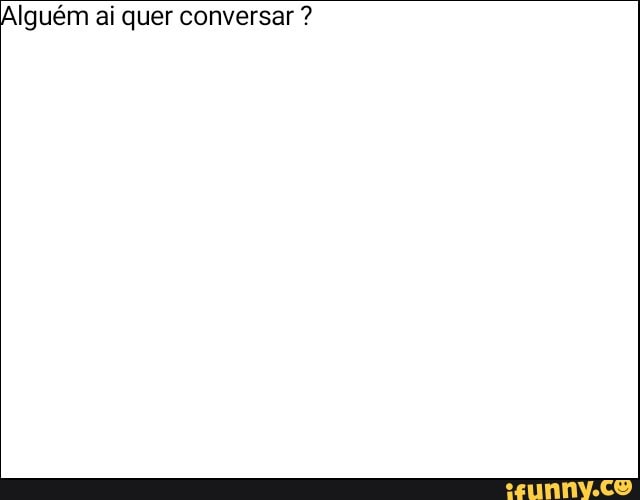 Alguém ai quer conversar