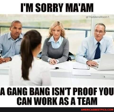 I'M SORRY MA'AM
A GANG BANG ISN'T PROOF YOU
AC TEAM