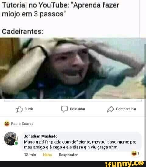 Tutorial no YouTube: "Aprenda fazer miojo em 3 passos"
Cadeirantes:
Compartilhar
I Jonathan Machado
Manon pd far piada com deficiente, mostrei esse meme pro
meu amigo q é cego e ele disse q n viu graça nhm
do
18 min Responder
