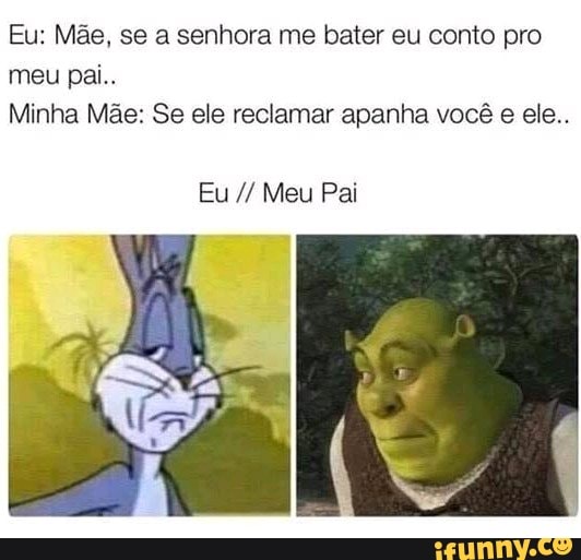Eu: Mãe, se a senhora me bater eu conto pro
Minha Mãe: Se ele reclamar apanha você