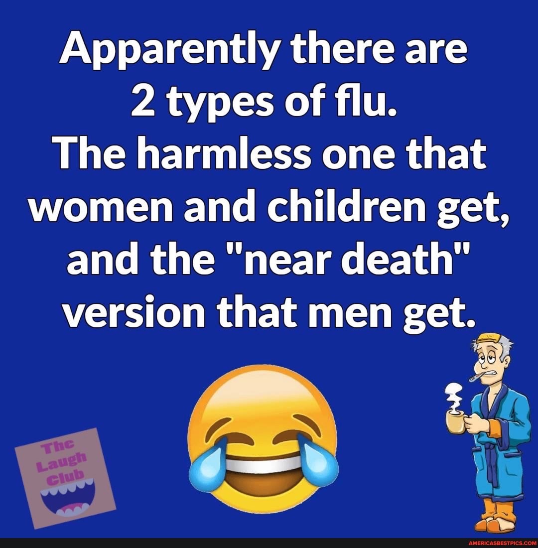 Apparently there are
2 types of flu.
The harmless one that women and children get, and the "near death" version that men get.