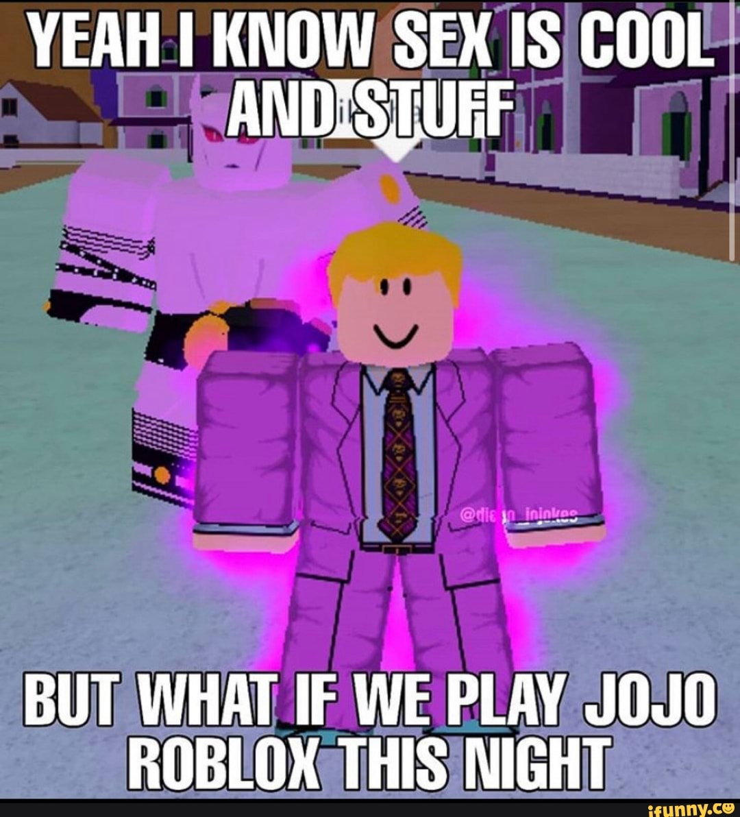 YEAH KNOW SEX IS COOL ANDISTUEF BUT WHAT IF WE PLAY JOJO ROBLOX THIS NIGHT  - iFunny