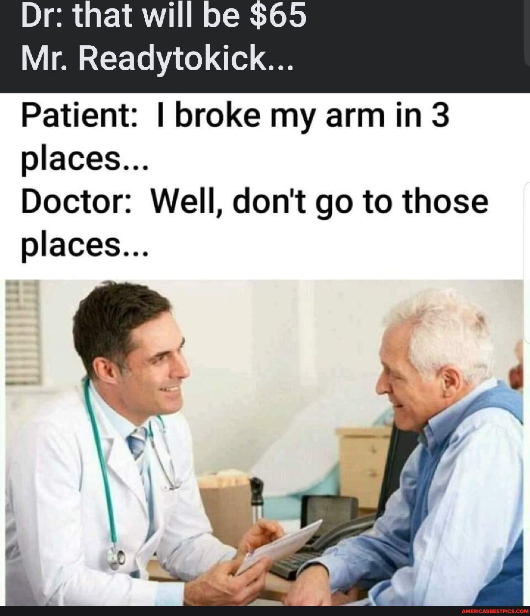 Dr: that will be $65 Mr. Readytokick... Patient: I broke my arm in 3 ...