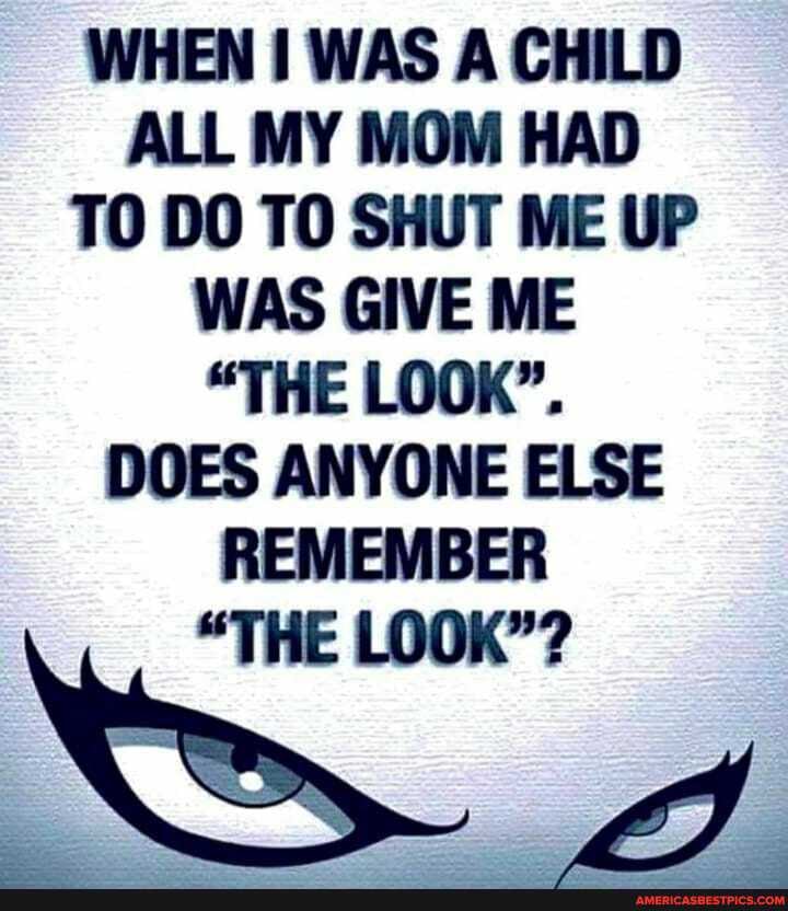 WHEN WAS A CHILD ALL MY MOM HAD TO DO TO SHUT ME UP WAS GIVE ME
"THE LOOK".
DOES ANYONE ELSE REMEMBER
"THE LOOK"?