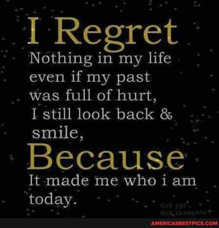 I Regret
Nothing in my life even if my past was full of hurt,
I still look back & smile,
Because
It made me who i am today.