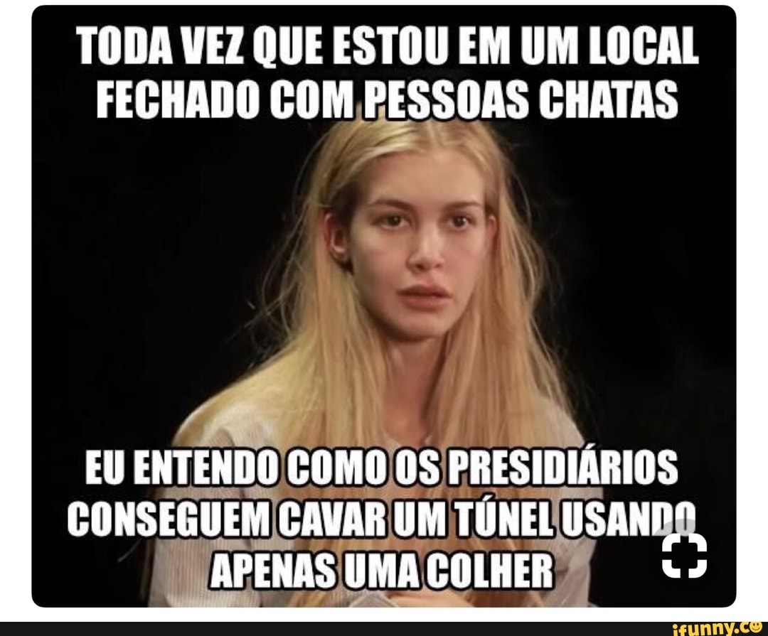 TODA VEZ QUE ESTOU EM UM LOCAL
FECHADO COM PESSOAS CHATAS
