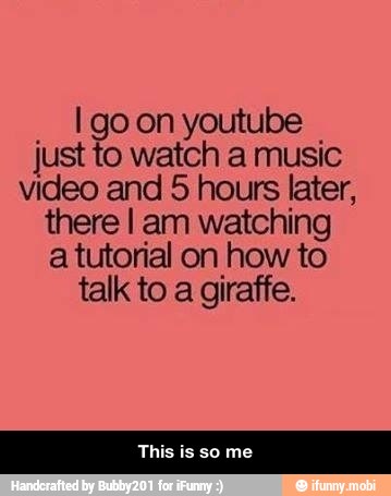 I go on youtube
just to watch a music
video and 5 hours later,
there I am watching
a tutorial on how to
talk to a giraffe. - This is so me