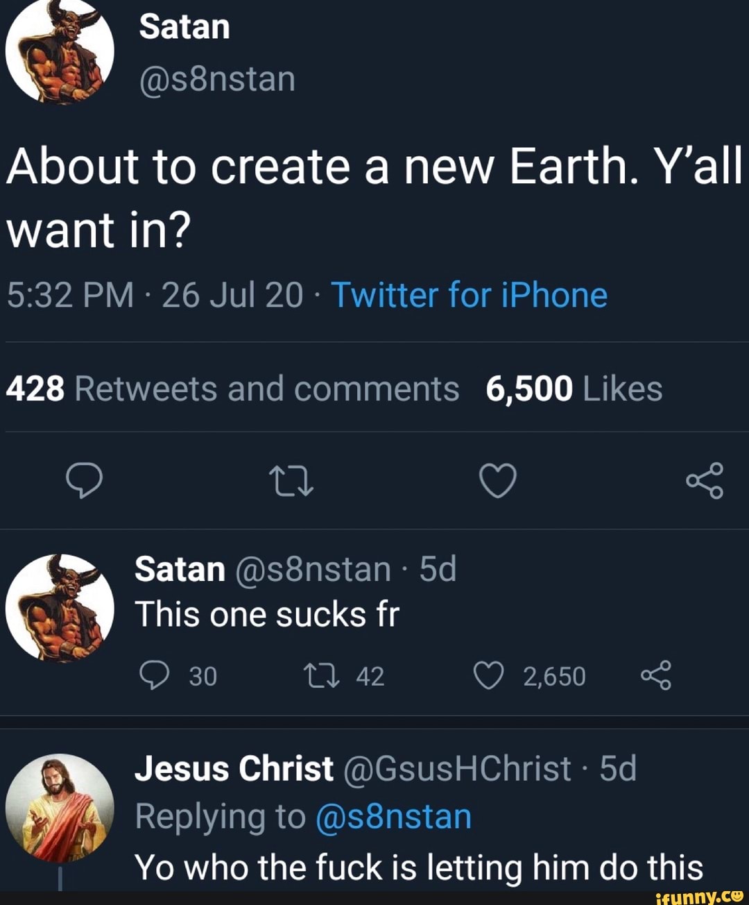 ES Satan
About to create a new Earth. Y'all
want in?
Twitter for iPhone
428 Retweets and comments 6,500 Likes
A
Yo who the fuck is letting him do this