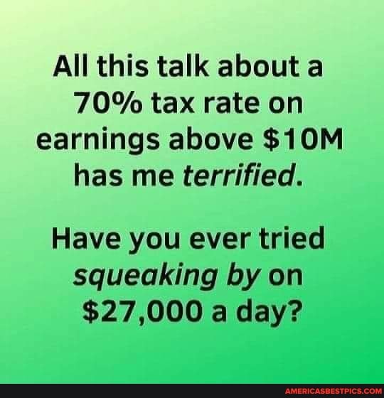 All this talk about a
70% tax rate on earnings above $1 has me terrified.
Have you ever tried squeaking by on
$27,000 a day?