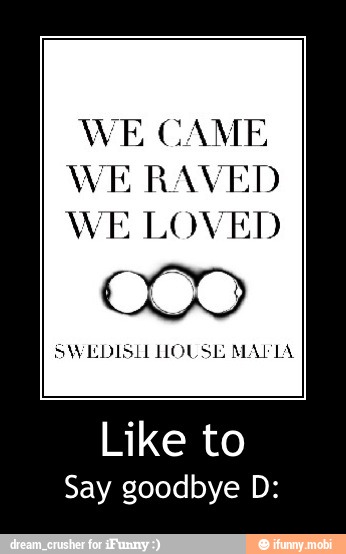 WE CAME
WE RAVED
WE LOVED
SWEDISL HOUSE MAPIA
Like to
Say goodbye D: - Like to
Say goodbye D: