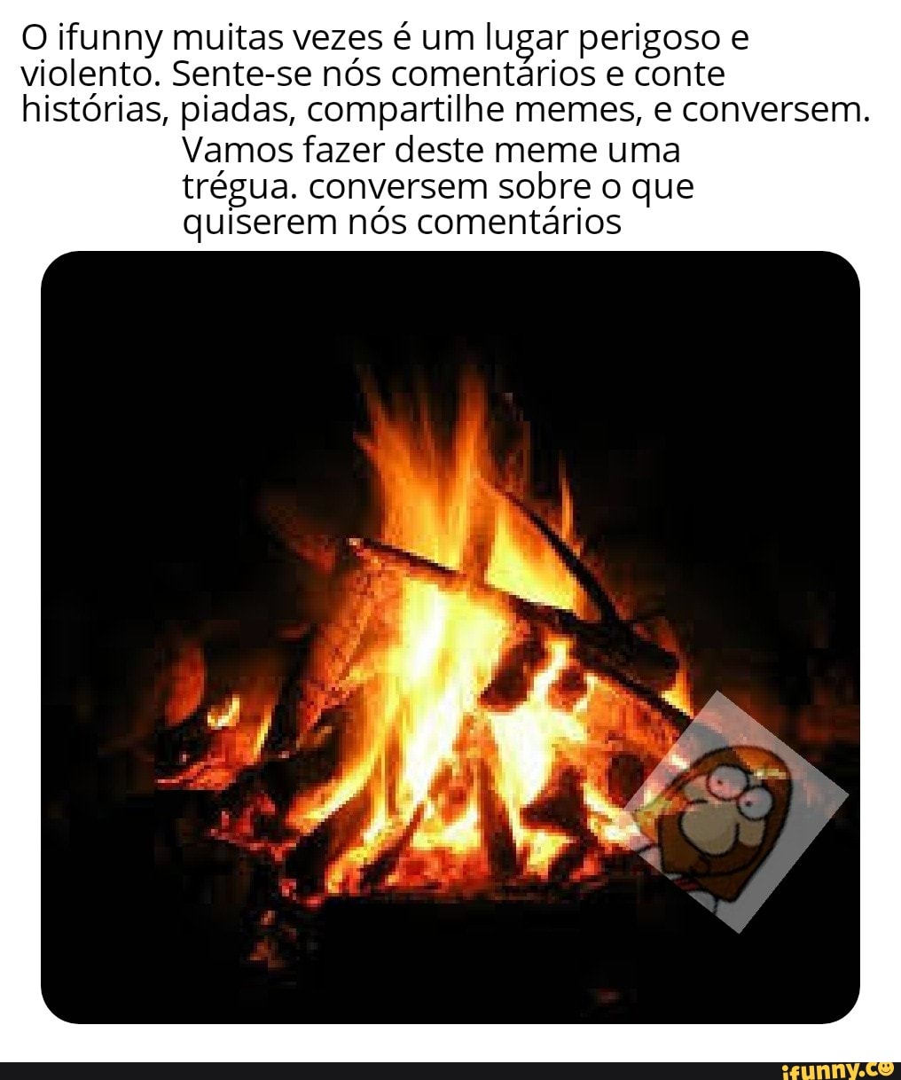 O ifunny muitas vezes é um lugar perigoso e
violento. Sente-se nós comentários e conte
histórias, piadas, compartilhe memes, e conversem.
Vamos fazer deste meme uma
trégua. conversem sobre o que
quiserem nós comentários