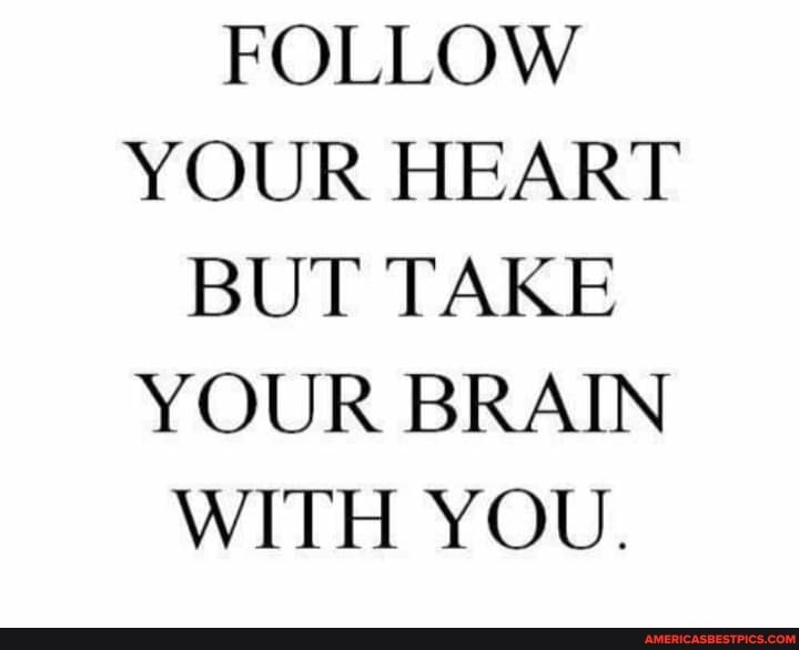 FOLLOW YOUR HEART BUT TAKE YOUR BRAIN WITH YOU.