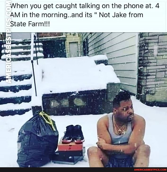 When you get caught talking on the phone at. 4
AM in the morning..and its Not Jake from
State Farm!!!