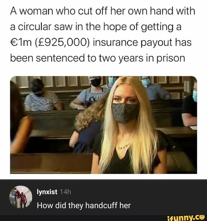 A woman who cut off her own hand with a circular saw in the hope of getting a insurance payout has been sentenced to two years in prison
lynxist
How did they handcuff her