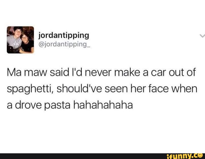 Jordantipping Ma maw said I'd never make a car out of spaghetti, should've  seen her face when a drove pasta hahahahaha - iFunny